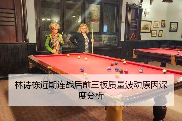 林诗栋近期连战后前三板质量波动原因深度分析