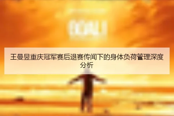 王曼昱重庆冠军赛后退赛传闻下的身体负荷管理深度分析
